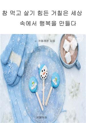 참 먹고 살기 힘든 거칠은 세상 속에서 행복을 만들다