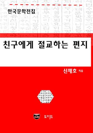 친구에게 절교하는 편지 (한국문학전집: 신채호 28)