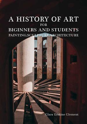 A History of Art for Beginners and Students: Painting, Sculpture, Architecture